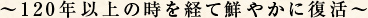 ～120年以上の時を経て鮮やかに復活～